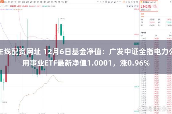 在线配资网址 12月6日基金净值：广发中证全指电力公用事业ETF最新净值1.0001，涨0.96%