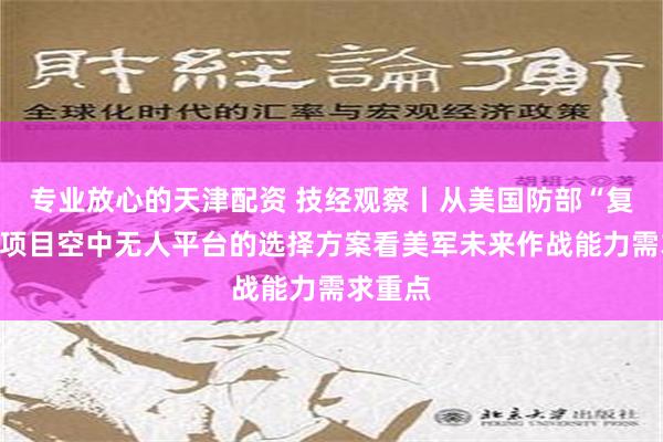 专业放心的天津配资 技经观察丨从美国防部“复制者”项目空中无人平台的选择方案看美军未来作战能力需求重点