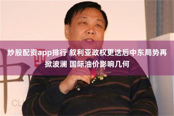 炒股配资app排行 叙利亚政权更迭后中东局势再掀波澜 国际油价影响几何