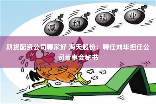 期货配资公司哪家好 海天股份：聘任刘华担任公司董事会秘书