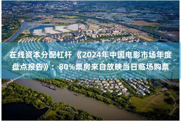 在线资本分配杠杆 《2024年中国电影市场年度盘点报告》：80%票房来自放映当日临场购票