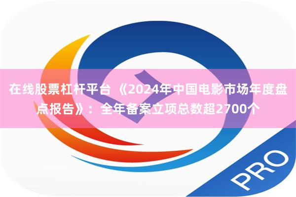 在线股票杠杆平台 《2024年中国电影市场年度盘点报告》：全年备案立项总数超2700个