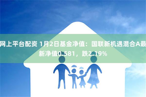 网上平台配资 1月2日基金净值：国联新机遇混合A最新净值0.581，跌2.19%