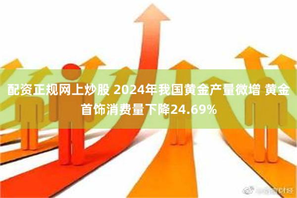 配资正规网上炒股 2024年我国黄金产量微增 黄金首饰消费量下降24.69%