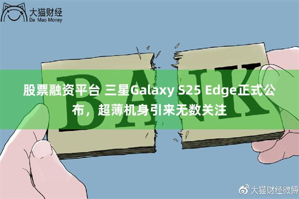 股票融资平台 三星Galaxy S25 Edge正式公布，超薄机身引来无数关注