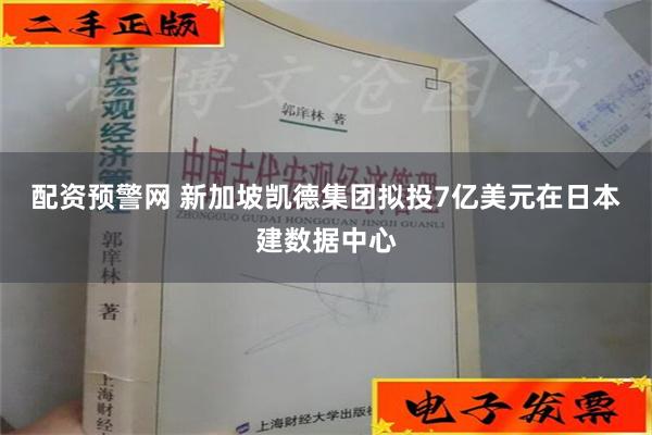 配资预警网 新加坡凯德集团拟投7亿美元在日本建数据中心