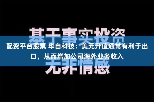 配资平台股票 华自科技：美元升值通常有利于出口，从而增加公司海外业务收入