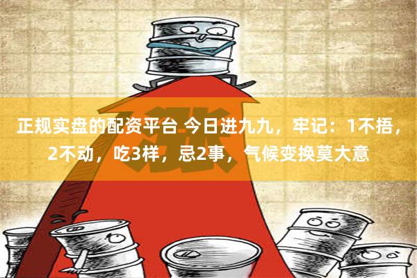 正规实盘的配资平台 今日进九九，牢记：1不捂，2不动，吃3样，忌2事，气候变换莫大意